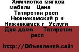 Химчистка мягкой мебели › Цена ­ 600 - Татарстан респ., Нижнекамский р-н, Нижнекамск г. Услуги » Для дома   . Татарстан респ.